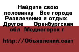 Найдите свою половинку - Все города Развлечения и отдых » Другое   . Оренбургская обл.,Медногорск г.